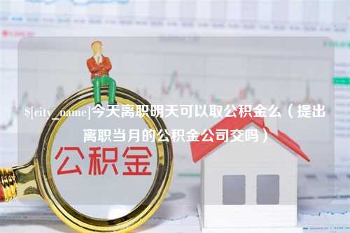 临沧今天离职明天可以取公积金么（提出离职当月的公积金公司交吗）