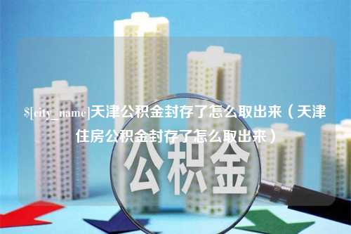 临沧天津公积金封存了怎么取出来（天津住房公积金封存了怎么取出来）