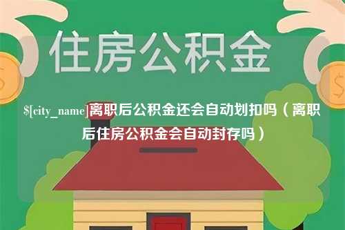 临沧离职后公积金还会自动划扣吗（离职后住房公积金会自动封存吗）