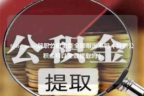 临沧辞职公积金能全部取出来吗（辞职公积金可以全部提取吗）