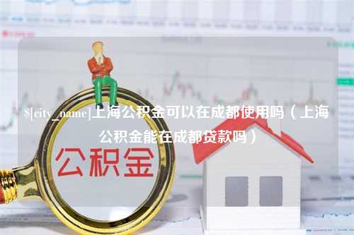 临沧上海公积金可以在成都使用吗（上海公积金能在成都贷款吗）