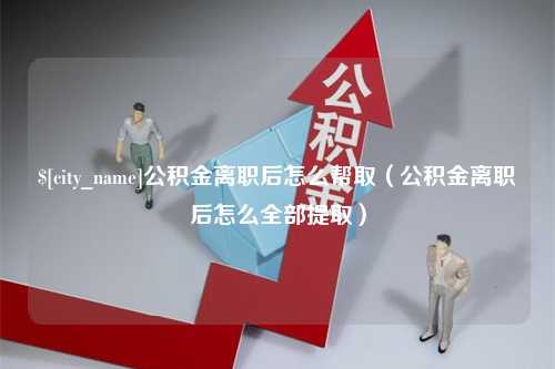 临沧公积金离职后怎么帮取（公积金离职后怎么全部提取）