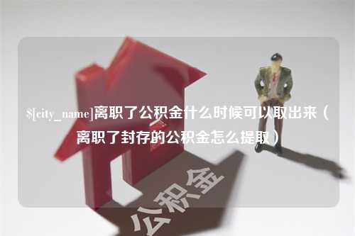 临沧离职了公积金什么时候可以取出来（离职了封存的公积金怎么提取）