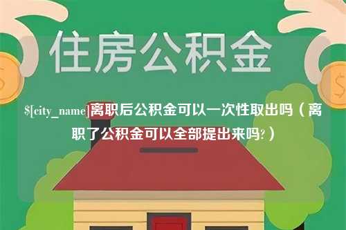 临沧离职后公积金可以一次性取出吗（离职了公积金可以全部提出来吗?）