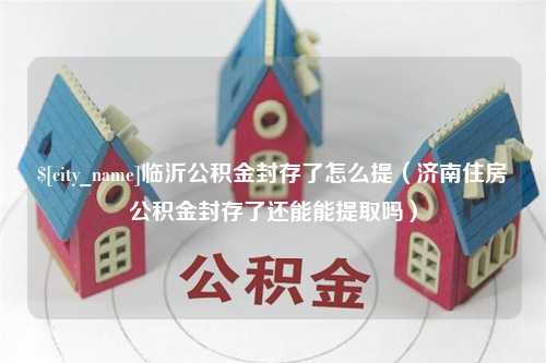 临沧临沂公积金封存了怎么提（济南住房公积金封存了还能能提取吗）