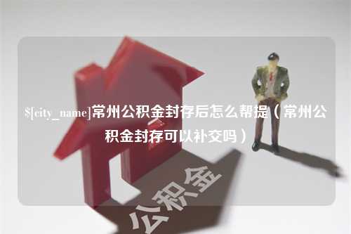 临沧常州公积金封存后怎么帮提（常州公积金封存可以补交吗）