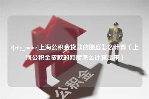 临沧上海公积金贷款的额度怎么计算（上海公积金贷款的额度怎么计算出来）